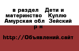  в раздел : Дети и материнство » Куплю . Амурская обл.,Зейский р-н